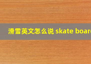 滑雪英文怎么说 skate board